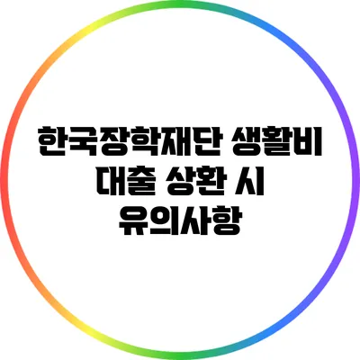 한국장학재단 생활비 대출 상환 시 유의사항