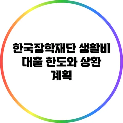 한국장학재단 생활비 대출 한도와 상환 계획