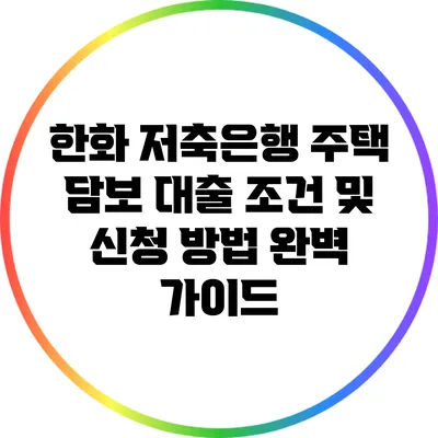 한화 저축은행 주택 담보 대출 조건 및 신청 방법 완벽 가이드