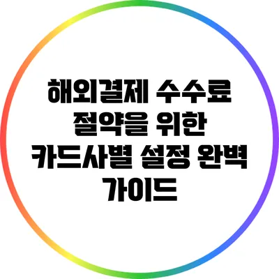 해외결제 수수료 절약을 위한 카드사별 설정 완벽 가이드