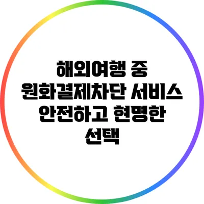해외여행 중 원화결제차단 서비스: 안전하고 현명한 선택