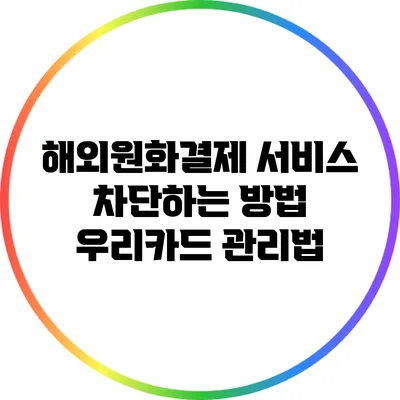 해외원화결제 서비스 차단하는 방법: 우리카드 관리법