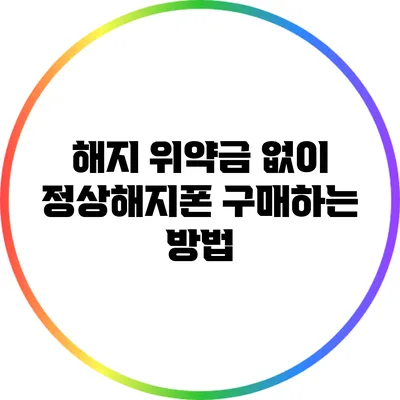 해지 위약금 없이 정상해지폰 구매하는 방법