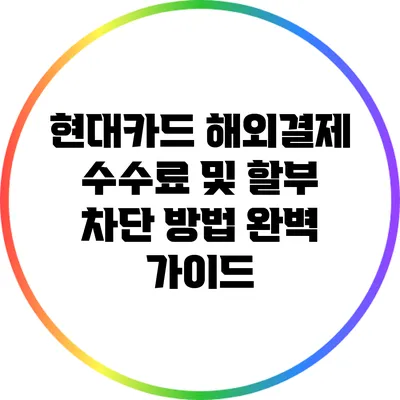 현대카드 해외결제 수수료 및 할부 차단 방법 완벽 가이드