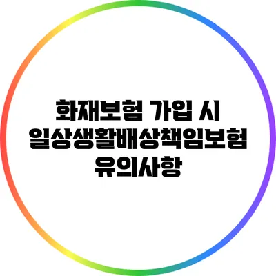 화재보험 가입 시 일상생활배상책임보험 유의사항
