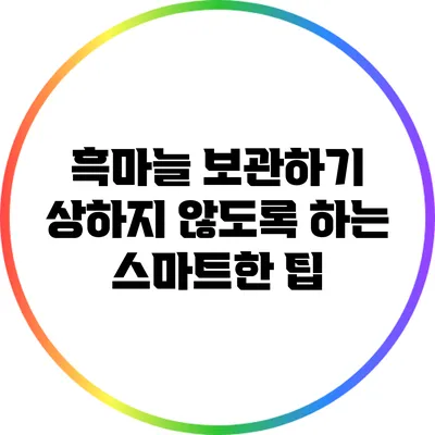 흑마늘 보관하기: 상하지 않도록 하는 스마트한 팁