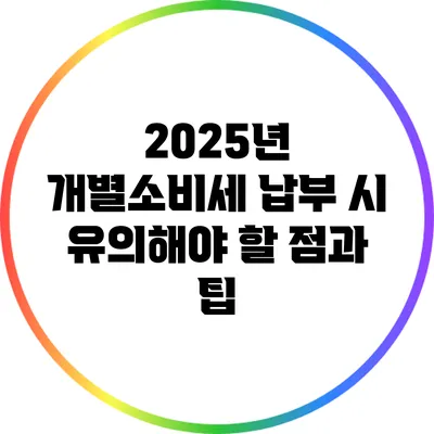 2025년 개별소비세 납부 시 유의해야 할 점과 팁