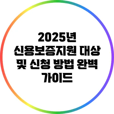 2025년 신용보증지원 대상 및 신청 방법 완벽 가이드