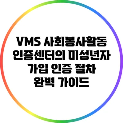 VMS 사회봉사활동 인증센터의 미성년자 가입 인증 절차 완벽 가이드