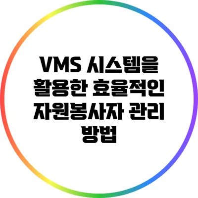 VMS 시스템을 활용한 효율적인 자원봉사자 관리 방법