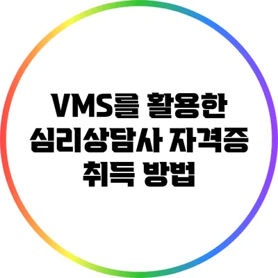 VMS를 활용한 심리상담사 자격증 취득 방법