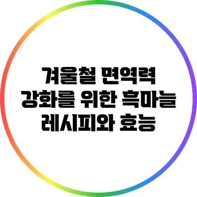 겨울철 면역력 강화를 위한 흑마늘 레시피와 효능