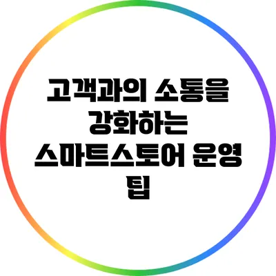 고객과의 소통을 강화하는 스마트스토어 운영 팁