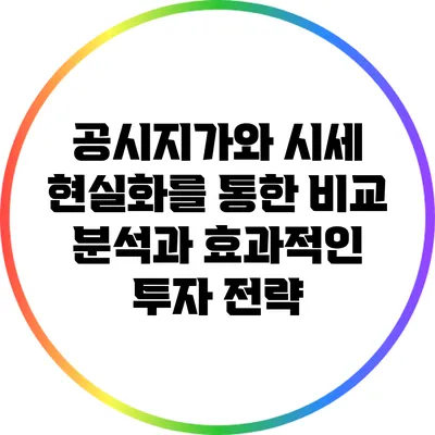 공시지가와 시세: 현실화를 통한 비교 분석과 효과적인 투자 전략