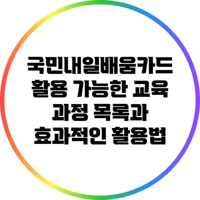국민내일배움카드 활용 가능한 교육 과정 목록과 효과적인 활용법