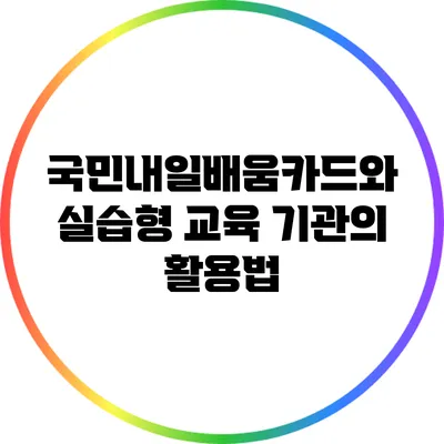 국민내일배움카드와 실습형 교육 기관의 활용법