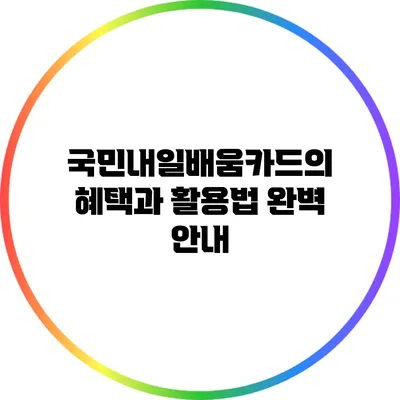 국민내일배움카드의 혜택과 활용법 완벽 안내