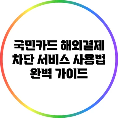 국민카드 해외결제 차단 서비스 사용법 완벽 가이드