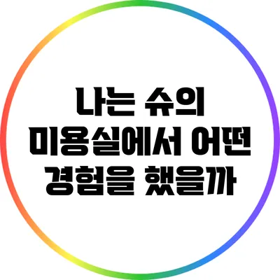 나는 슈의 미용실에서 어떤 경험을 했을까?