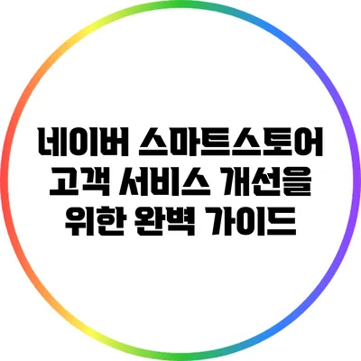 네이버 스마트스토어 고객 서비스 개선을 위한 완벽 가이드
