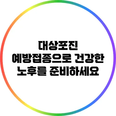 대상포진 예방접종으로 건강한 노후를 준비하세요