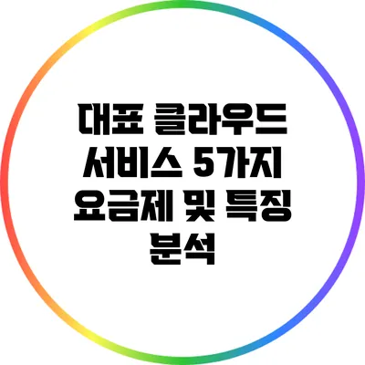 대표 클라우드 서비스 5가지 요금제 및 특징 분석