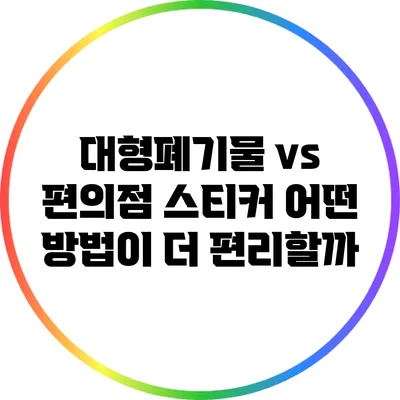대형폐기물 vs 편의점 스티커: 어떤 방법이 더 편리할까?