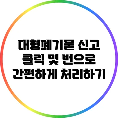 대형폐기물 신고: 클릭 몇 번으로 간편하게 처리하기