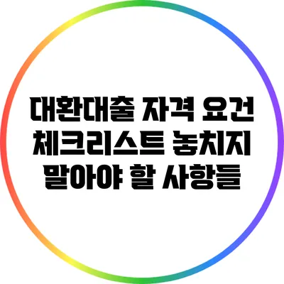 대환대출 자격 요건 체크리스트: 놓치지 말아야 할 사항들