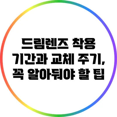 드림렌즈 착용 기간과 교체 주기, 꼭 알아둬야 할 팁