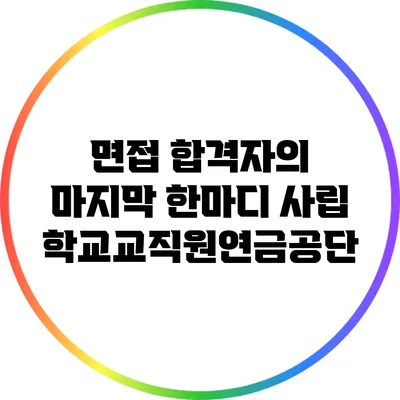 면접 합격자의 마지막 한마디: 사립학교교직원연금공단
