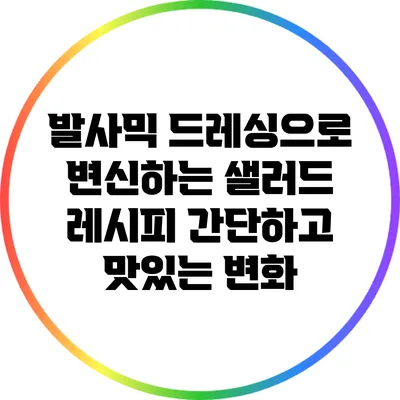발사믹 드레싱으로 변신하는 샐러드 레시피: 간단하고 맛있는 변화