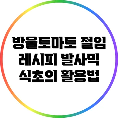 방울토마토 절임 레시피: 발사믹 식초의 활용법