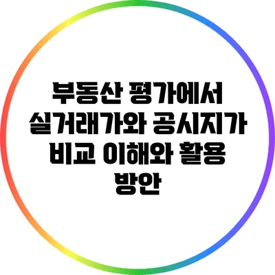 부동산 평가에서 실거래가와 공시지가 비교: 이해와 활용 방안