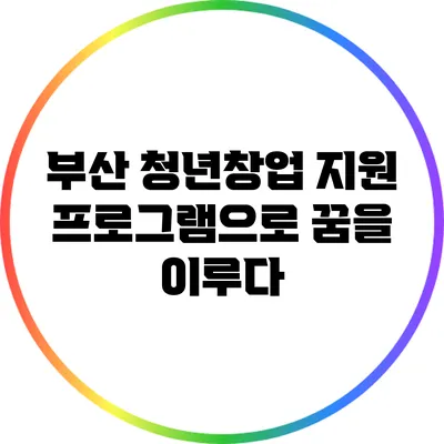 부산 청년창업 지원 프로그램으로 꿈을 이루다