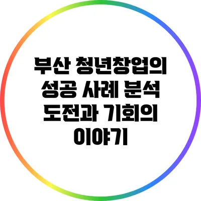 부산 청년창업의 성공 사례 분석: 도전과 기회의 이야기