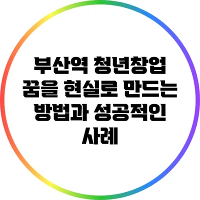 부산역 청년창업: 꿈을 현실로 만드는 방법과 성공적인 사례