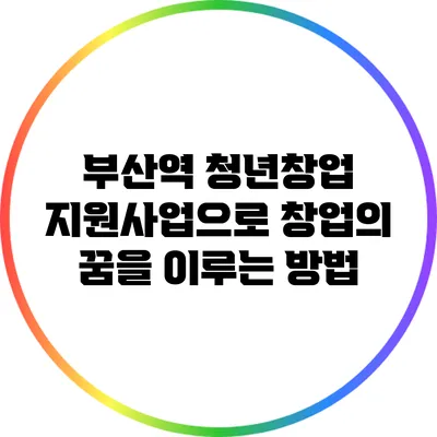 부산역 청년창업 지원사업으로 창업의 꿈을 이루는 방법