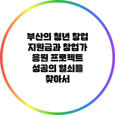 부산의 청년 창업 지원금과 창업가 응원 프로젝트: 성공의 열쇠를 찾아서