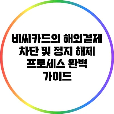비씨카드의 해외결제 차단 및 정지 해제 프로세스 완벽 가이드