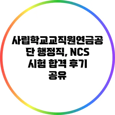 사립학교교직원연금공단 행정직, NCS 시험 합격 후기 공유