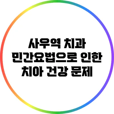 사우역 치과: 민간요법으로 인한 치아 건강 문제