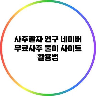 사주팔자 연구: 네이버 무료사주 풀이 사이트 활용법