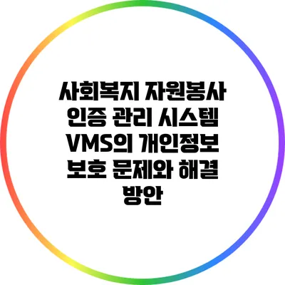 사회복지 자원봉사 인증 관리 시스템 VMS의 개인정보 보호 문제와 해결 방안