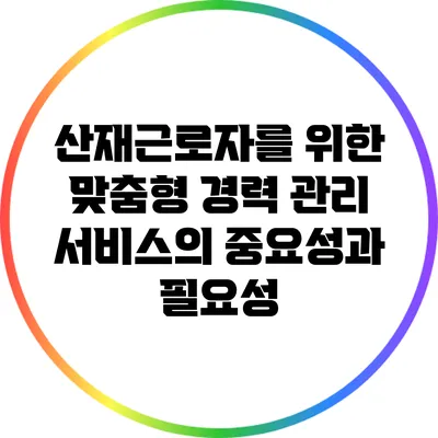 산재근로자를 위한 맞춤형 경력 관리 서비스의 중요성과 필요성