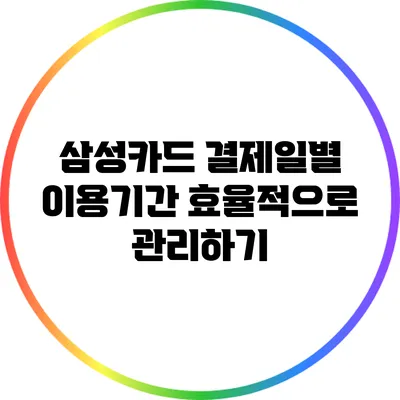 삼성카드 결제일별 이용기간 효율적으로 관리하기