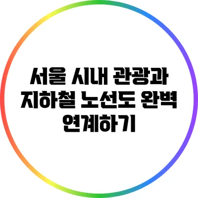 서울 시내 관광과 지하철 노선도 완벽 연계하기