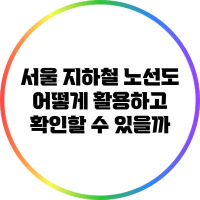 서울 지하철 노선도: 어떻게 활용하고 확인할 수 있을까?