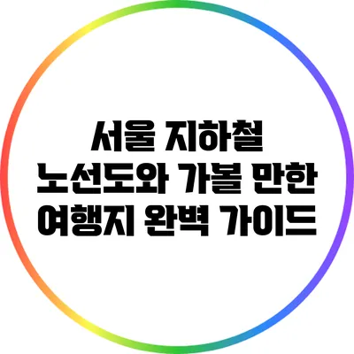 서울 지하철 노선도와 가볼 만한 여행지 완벽 가이드