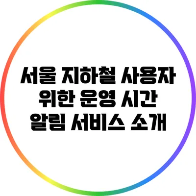 서울 지하철 사용자 위한 운영 시간 알림 서비스 소개